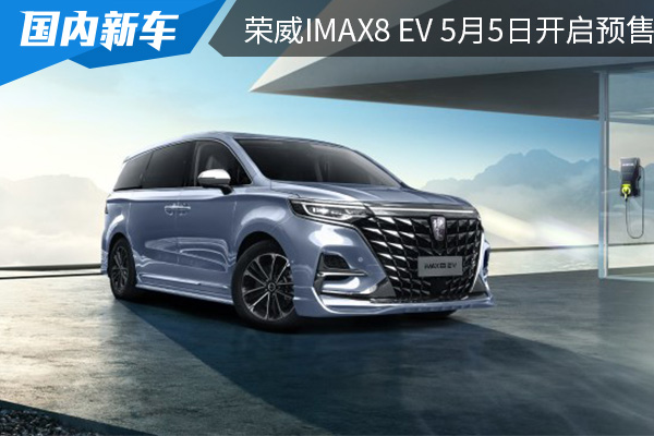 将于5月5日开启预售 荣威iMAX8 EV纯电续航550km 