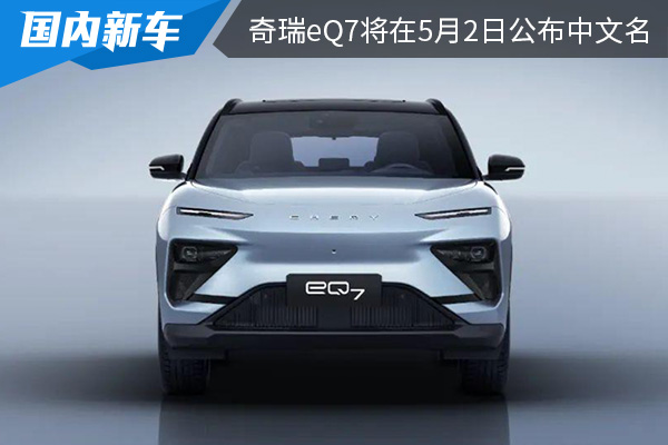 定位中型纯电SUV 奇瑞eQ7将在5月2日公布中文名 