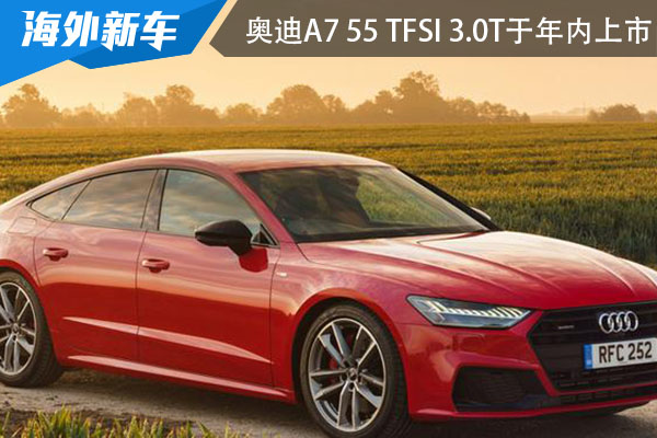 重新引进国内 奥迪A7 55 TFSI 3.0T于年内上市